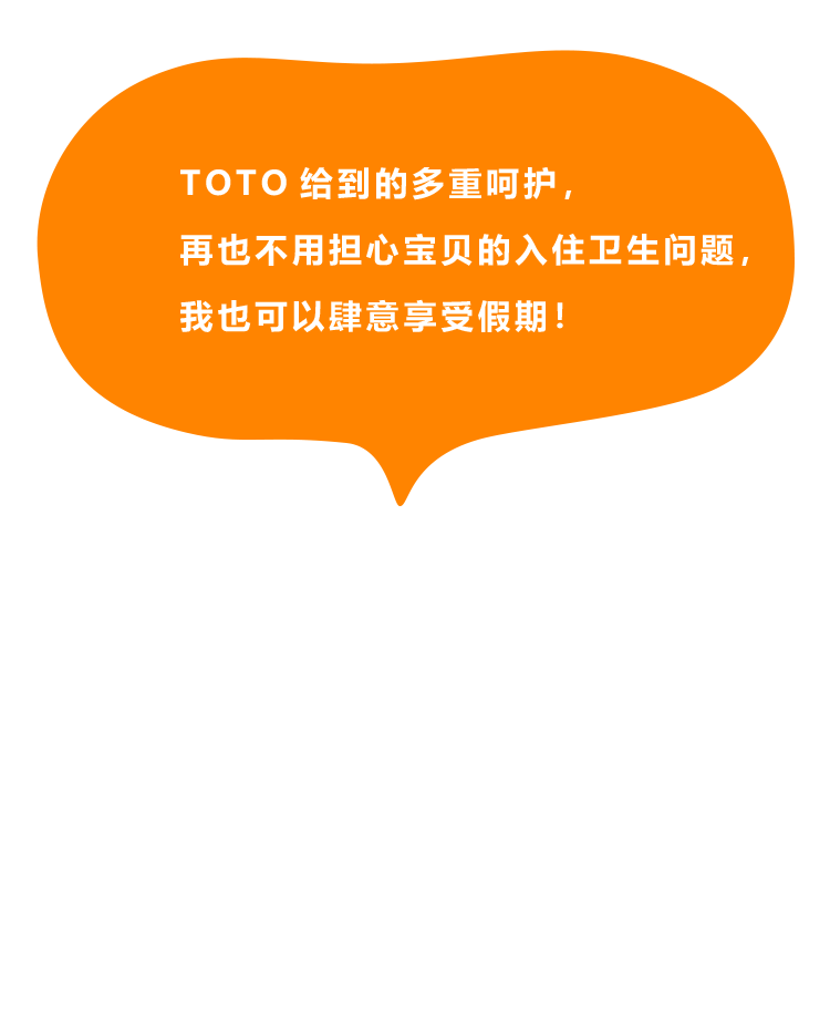 TOTO给到的多重呵护，再也不用担心宝贝的入住卫生问题，我也可以肆意享受假期！