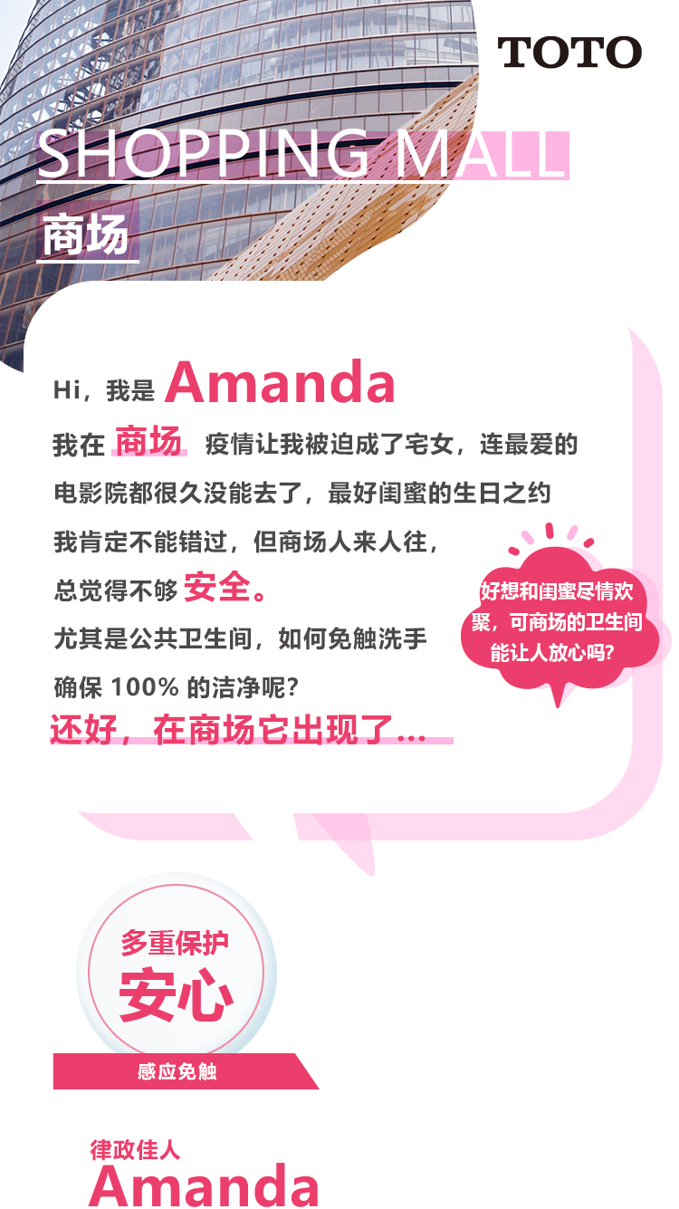 Hi，我是Amanda我在商场疫情让我被迫成了宅女，连最爱的电影院都很久没能去了，最好闺蜜的生日之约我肯定不能错过，但商场人来人往，总觉得不够安全。尤其是公共卫生间，如何免触洗手确保100%的洁净呢？还好，商场里它出现了…